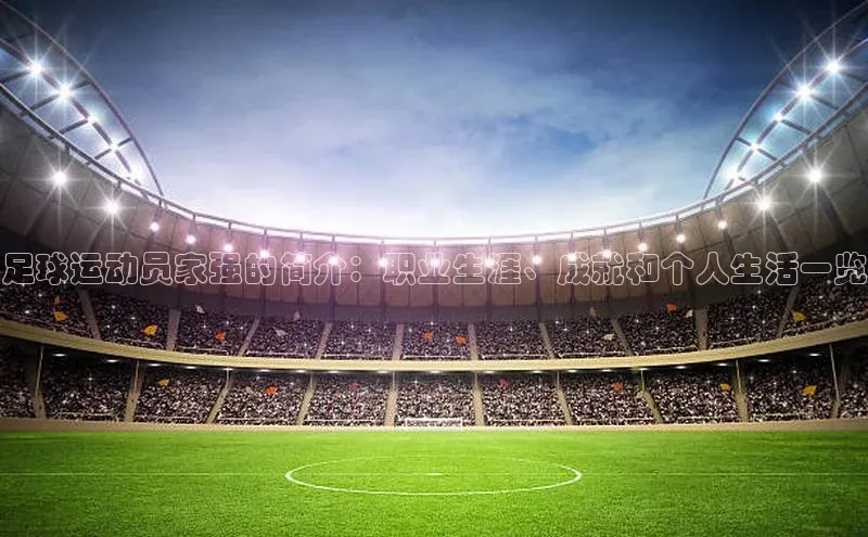 星欧会员平台登录入口京东足球运动员家强的简介：职业生涯、成就和个人生活一览