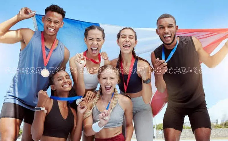 星欧娱乐平台测速线路赛富乐斯足球运动员场上用的杯子：选择最适合比赛的杯具，关注足球赛场上的新潮装备