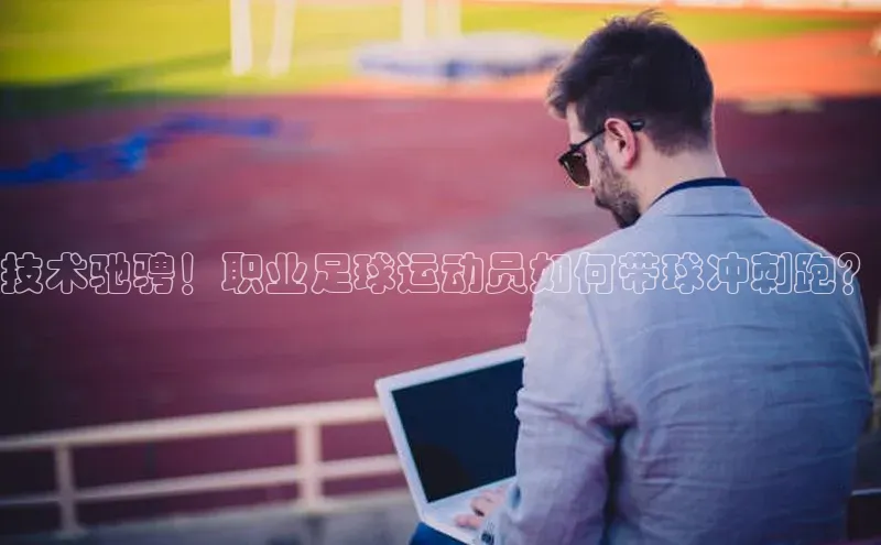 星欧娱乐下载百度学术技术驰骋！职业足球运动员如何带球冲刺跑？
