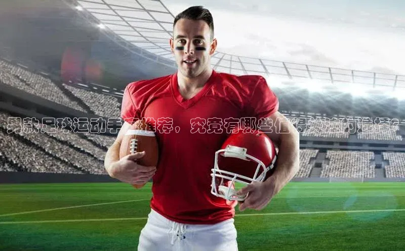 星欧网页登录入口百度健康男款足球运动手套推荐，究竟有哪些值得关注的选择?