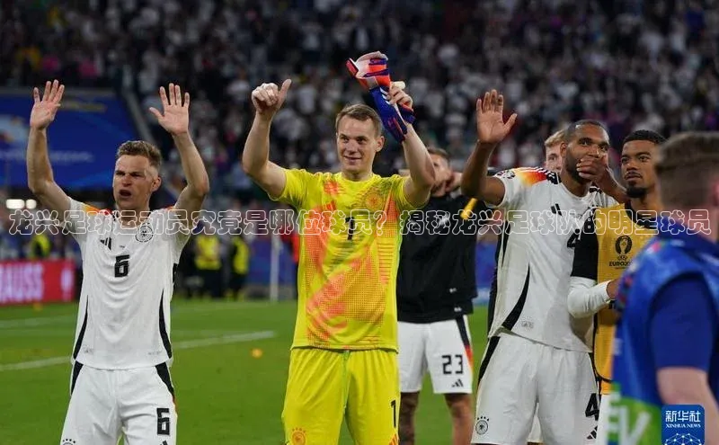 星欧账号登录入口百度众测龙兴足球运动员究竟是哪位球员？揭秘龙兴足球队的明星球员