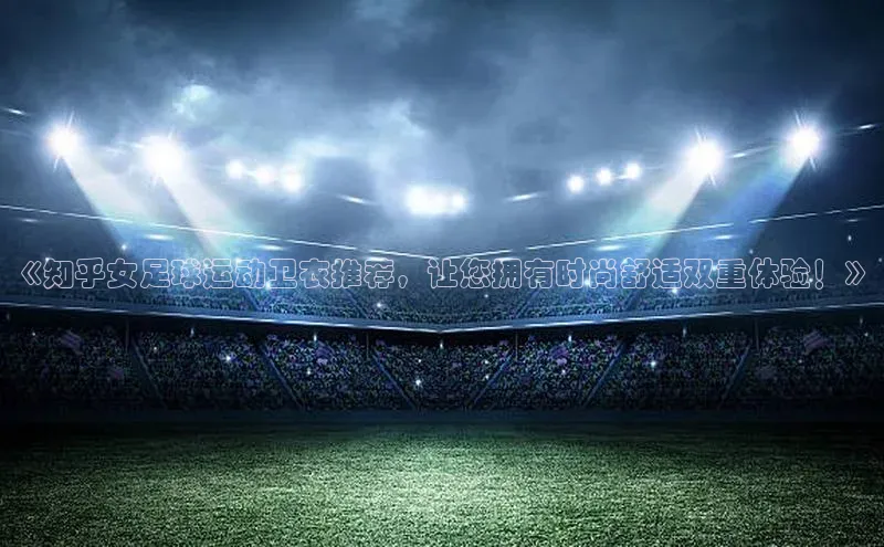 星欧登录网址观星盘《知乎女足球运动卫衣推荐，让您拥有时尚舒适双重体验！》