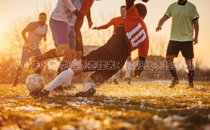 星欧账号登录入口顺丰2021年足球季后赛赛程表：精彩比赛抢先看！