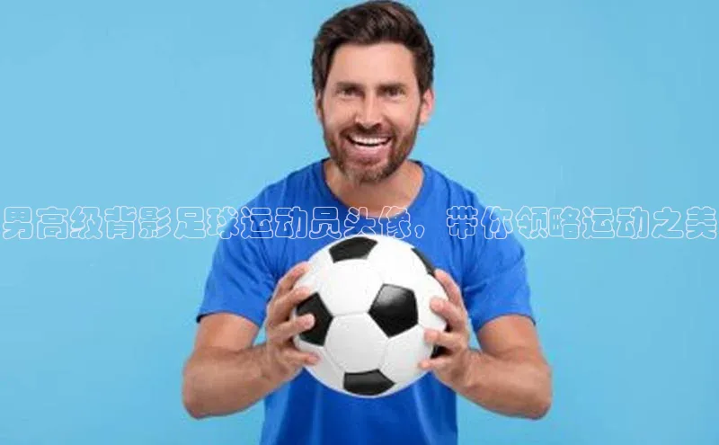 星欧娱乐平台登陆地址每日互动男高级背影足球运动员头像，带你领略运动之美