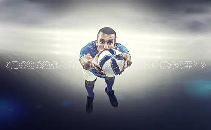 星欧登录网址彩讯股份《足球接球技术大揭秘：如何提升接球能力和技术水平？》