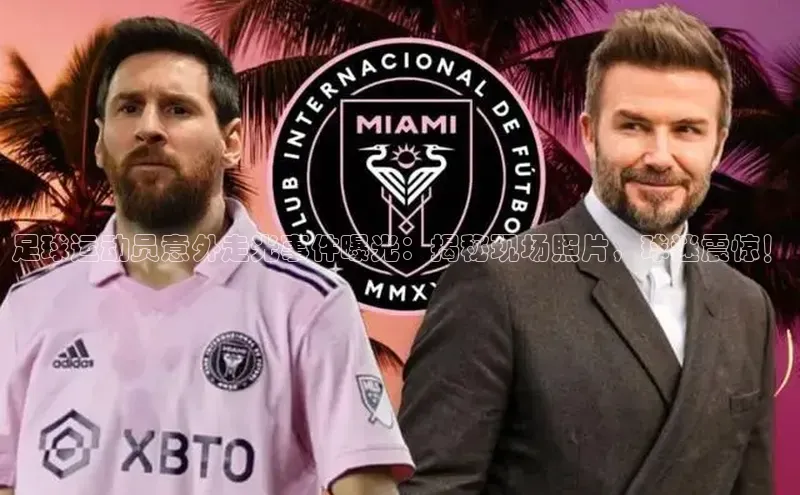 星欧娱乐注册登录中文在线足球运动员意外走光事件曝光：揭秘现场照片，球迷震惊！