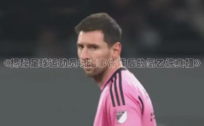 星欧娱乐平台百度 H5《揭秘足球运动员喷酒事件背后的氯乙烷真相》