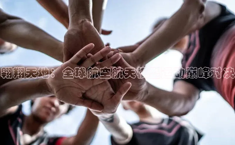 星欧会员平台登录入口京东翱翔天地：全球航空航天模型运动巅峰对决