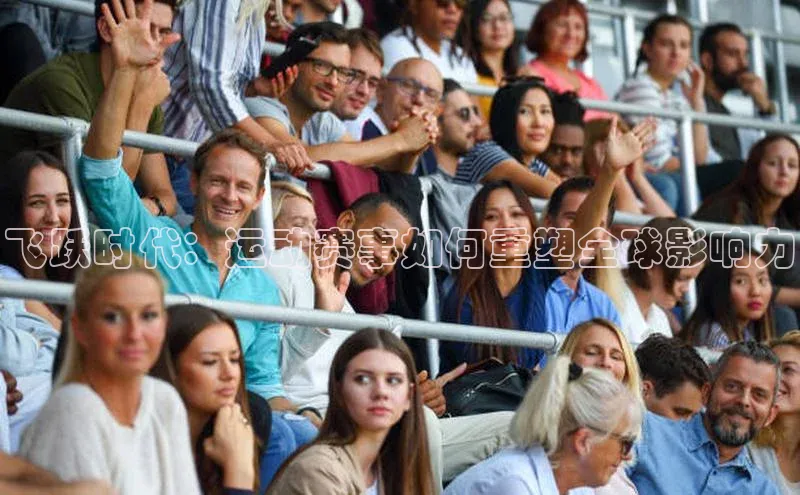 星欧娱乐注册入口在哪哇咔哇咔文化飞跃时代：运动赛事如何重塑全球影响力