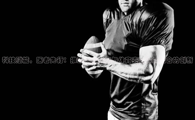 科技赋能，医者先行：推动医疗健康与体育赛事深度融合的创新