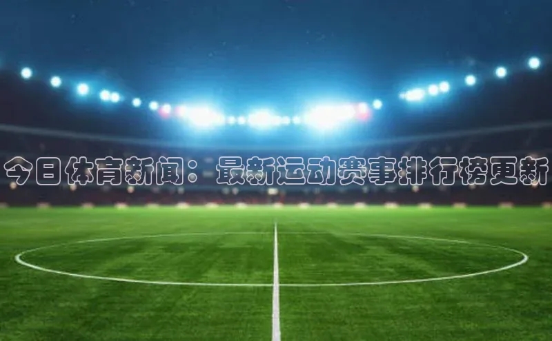 今日体育新闻：最新运动赛事排行榜更新