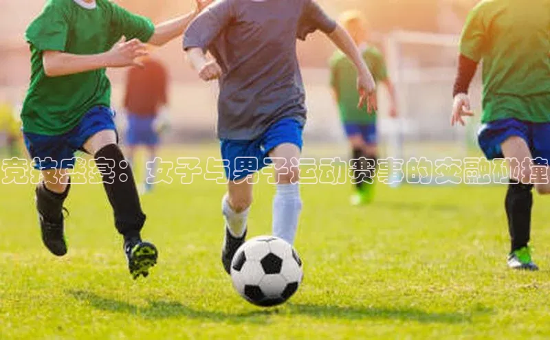 竞技盛宴：女子与男子运动赛事的交融碰撞