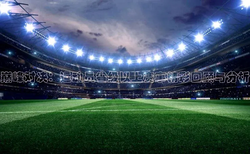 巅峰对决：运动员省级以上赛事精彩回顾与分析