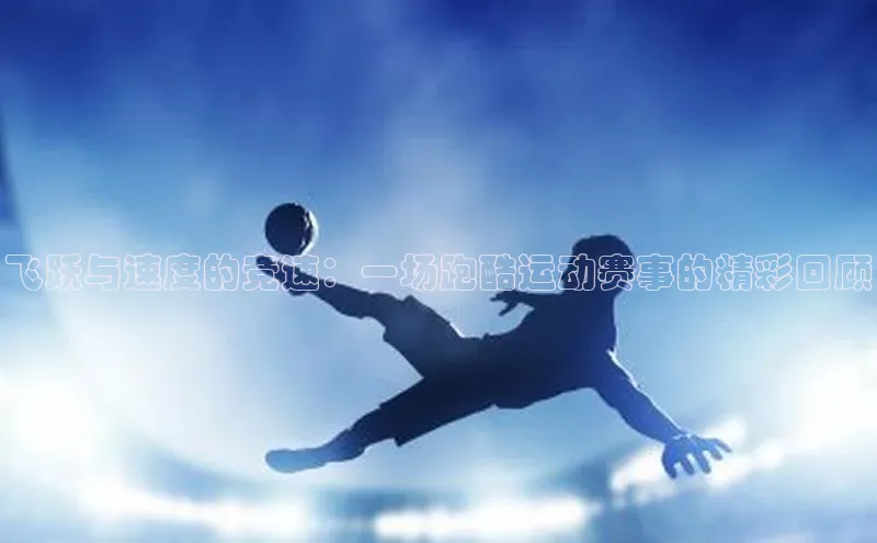 飞跃与速度的竞速：一场跑酷运动赛事的精彩回顾