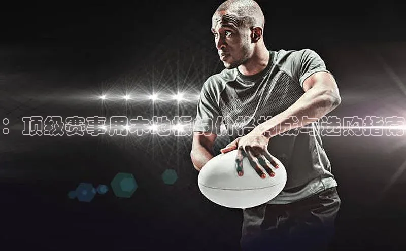 ：顶级赛事用木地板的价格构成与选购指南