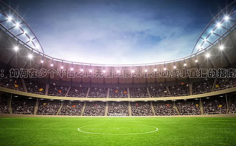 ：如何在多个平台之间无缝切换观看运动赛事直播的指南