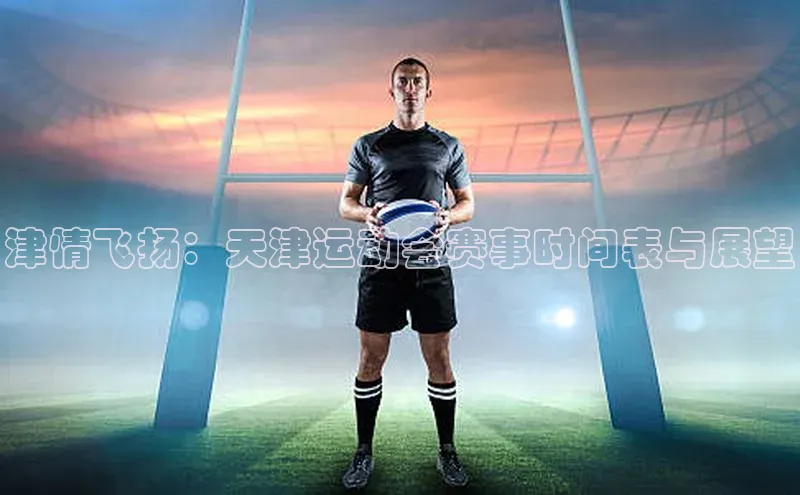 津情飞扬：天津运动会赛事时间表与展望