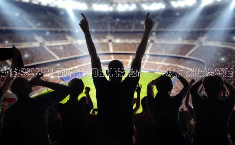 越野赛事与运动会时间的完美融合：一场户外探险盛宴