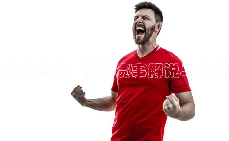 水中盛宴：游泳赛事解说与分析