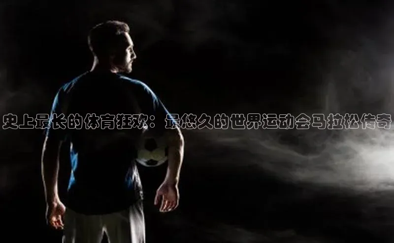 史上最长的体育狂欢：最悠久的世界运动会马拉松传奇
