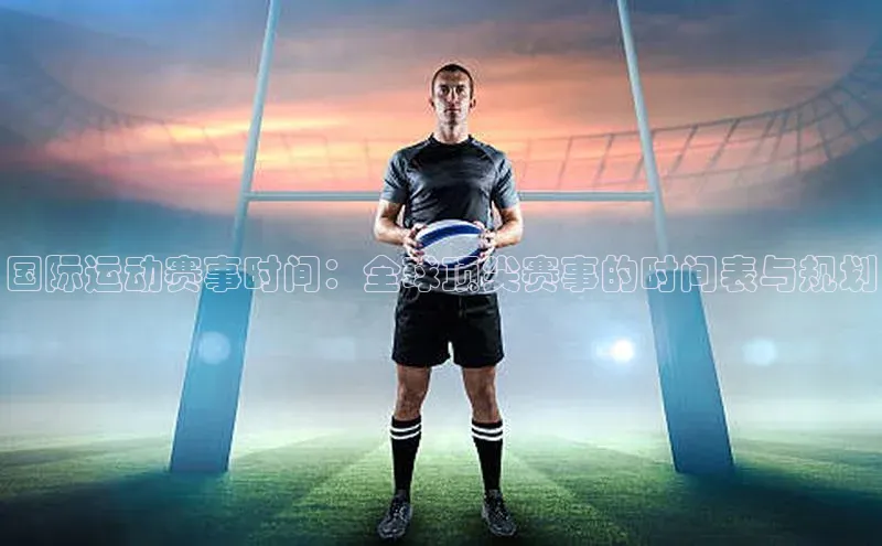 国际运动赛事时间：全球顶尖赛事的时间表与规划