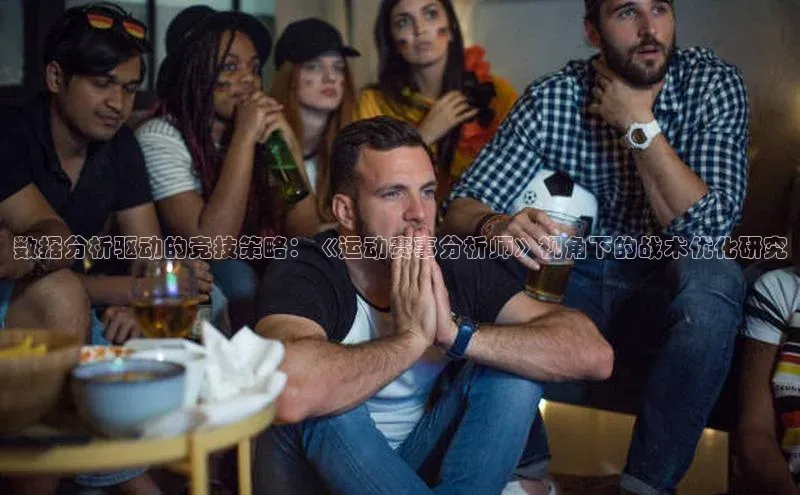 数据分析驱动的竞技策略：《运动赛事分析师》视角下的战术优化研究