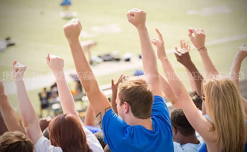 超越现场：顶级运动赛事的真实瞬间——从始至终的直播话术