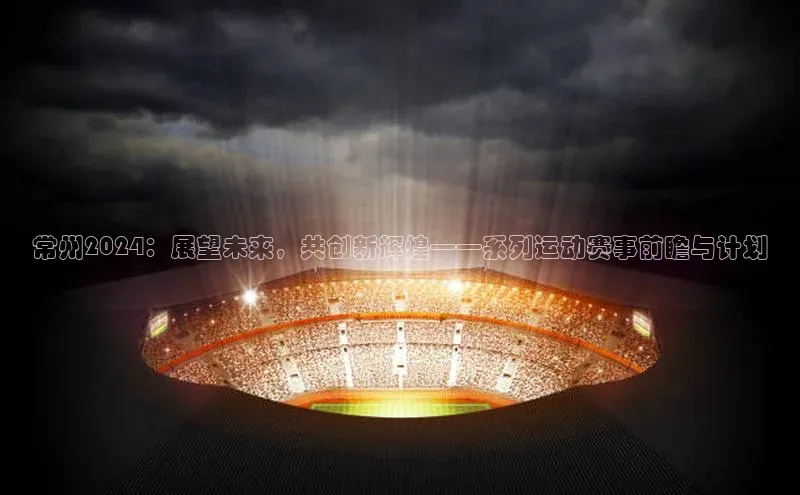 常州2024：展望未来，共创新辉煌——系列运动赛事前瞻与计划