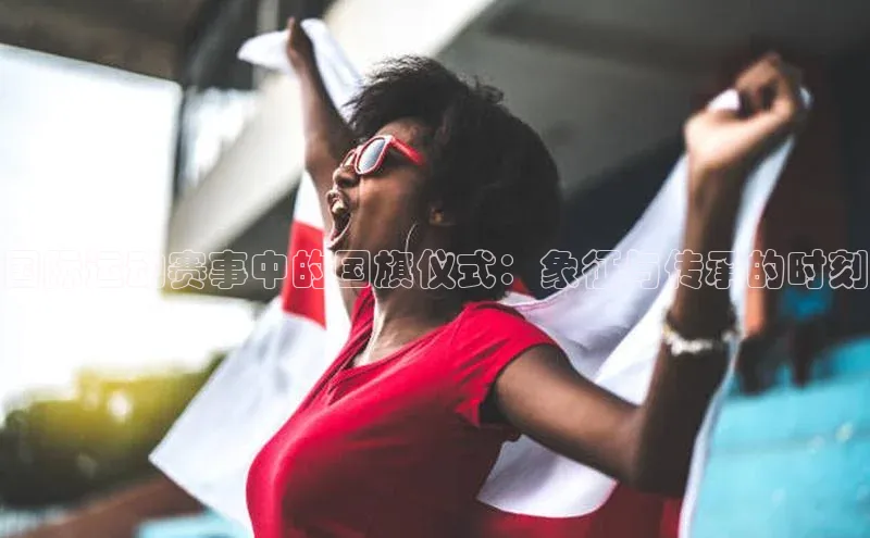 国际运动赛事中的国旗仪式：象征与传承的时刻