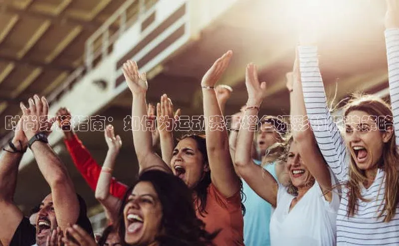 时尚穿搭指南：如何为运动赛事增色添彩的服装策略