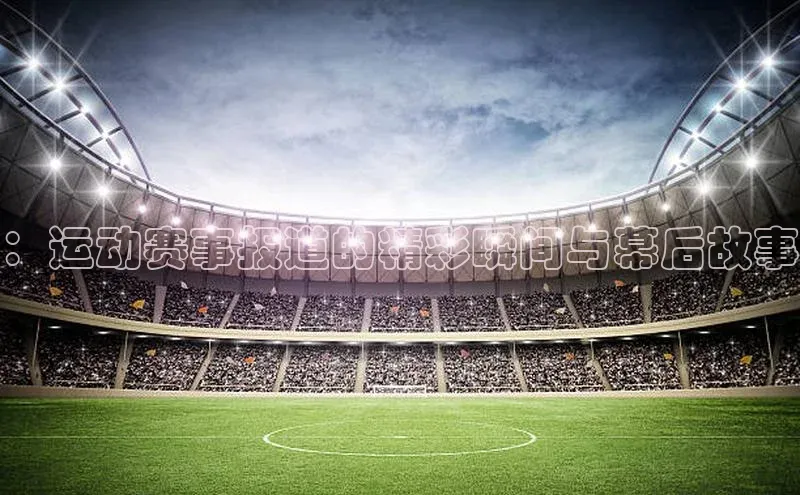：运动赛事报道的精彩瞬间与幕后故事