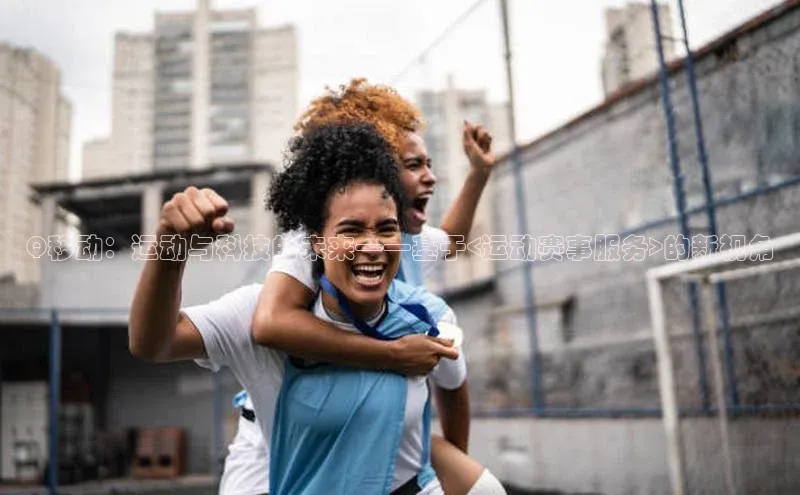 Q移动：运动与科技的未来——基于<运动赛事服务>的新视角