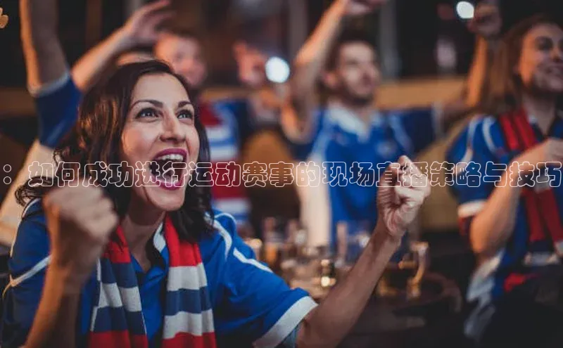 ：如何成功进行运动赛事的现场直播策略与技巧
