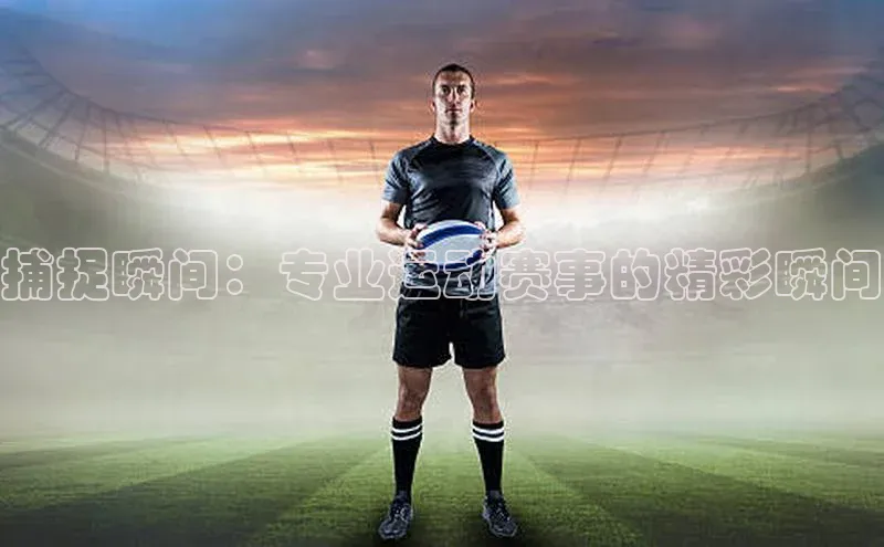 捕捉瞬间：专业运动赛事的精彩瞬间