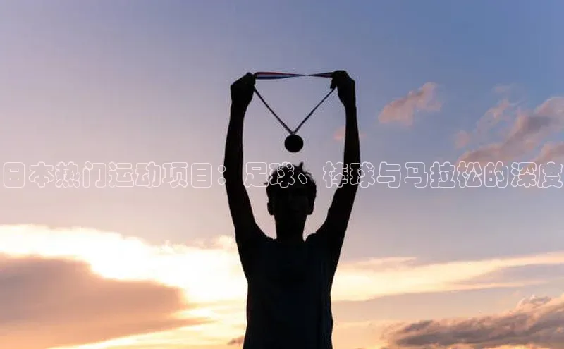 日本热门运动项目：足球、棒球与马拉松的深度