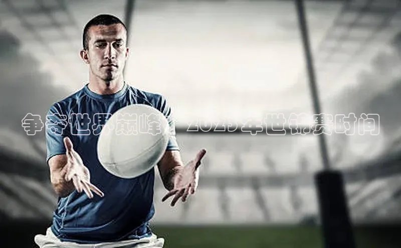 争夺世界巅峰：2023年世锦赛时间