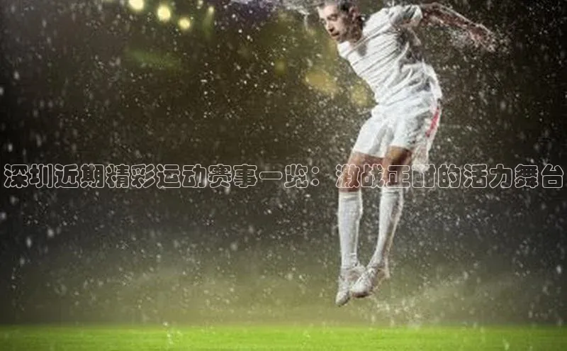 深圳近期精彩运动赛事一览：激战正酣的活力舞台